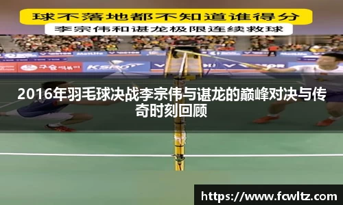 2016年羽毛球决战李宗伟与谌龙的巅峰对决与传奇时刻回顾